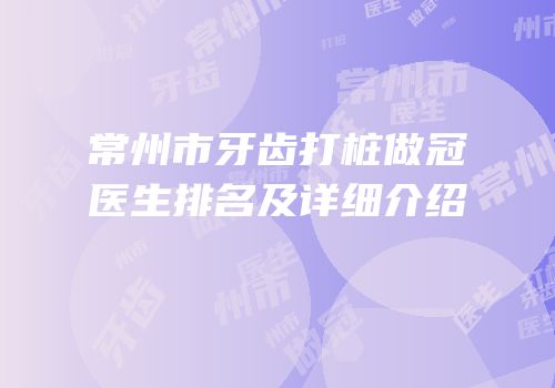 常州市牙齿打桩做冠医生排名及详细介绍