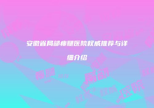 安徽省局部瘦腿医院权威推荐与详细介绍