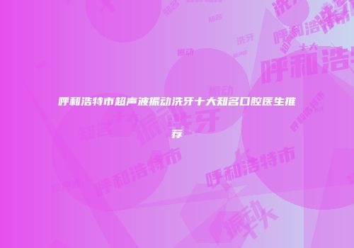 呼和浩特市超声波振动洗牙十大知名口腔医生推荐