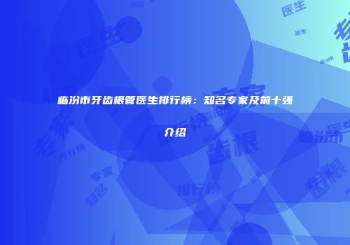 临汾市牙齿根管医生排行榜：知名专家及前十强介绍