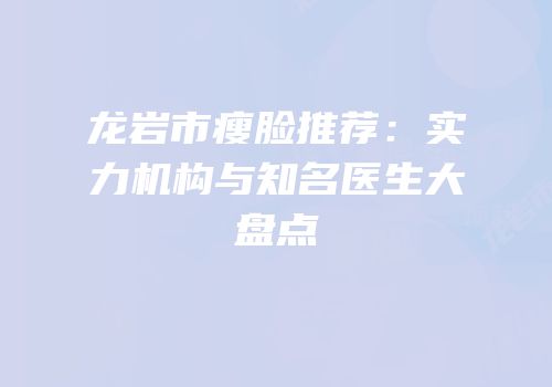 龙岩市瘦脸推荐：实力机构与知名医生大盘点