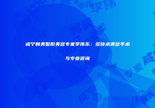 咸宁韩美整形美容专家李伟东：多技术美容手术与专业咨询