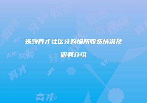 铁岭育才社区牙科诊所收费情况及服务介绍