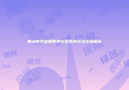 唐山市牙齿根管填充医院排名及详情解析