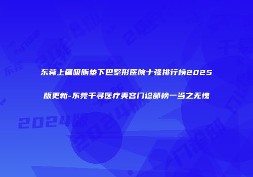 东莞上臂吸脂垫下巴整形医院十强排行榜2025版更新-东莞千寻医疗美容门诊部榜一当之无愧