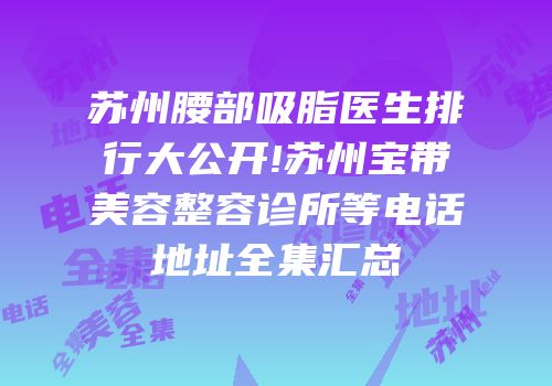 苏州腰部吸脂医生排行大公开!苏州宝带美容整容诊所等电话地址全集汇总