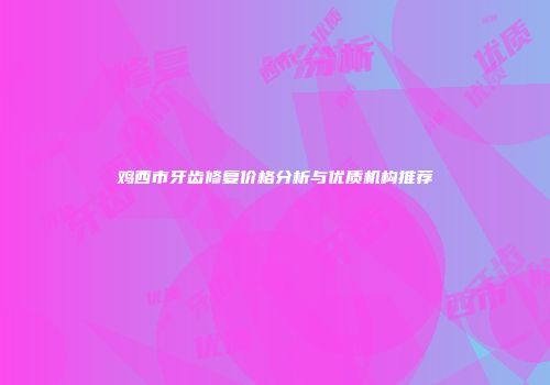 鸡西市牙齿修复价格分析与优质机构推荐