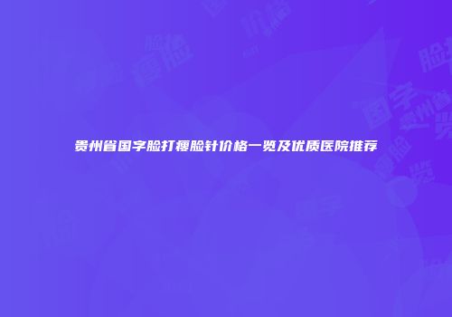 贵州省国字脸打瘦脸针价格一览及优质医院推荐