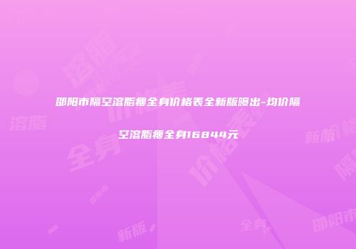 邵阳市隔空溶脂瘦全身价格表全新版曝出-均价隔空溶脂瘦全身16844元