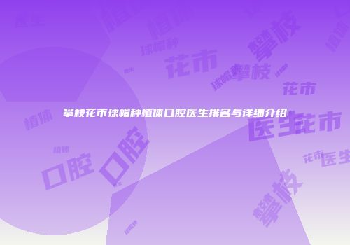 攀枝花市球帽种植体口腔医生排名与详细介绍