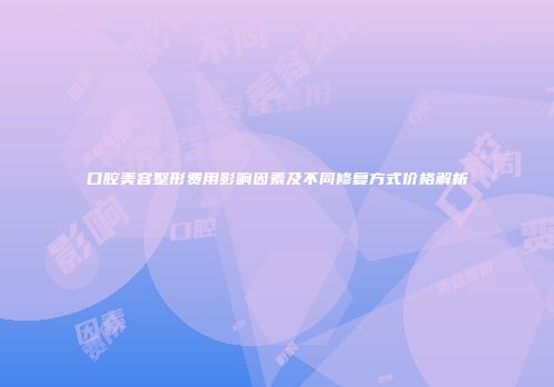 口腔美容整形费用影响因素及不同修复方式价格解析