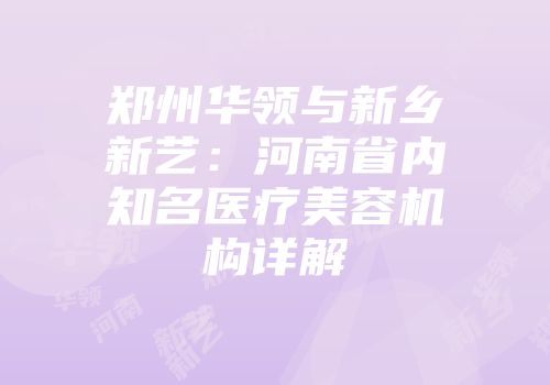 郑州华领与新乡新艺：河南省内知名医疗美容机构详解