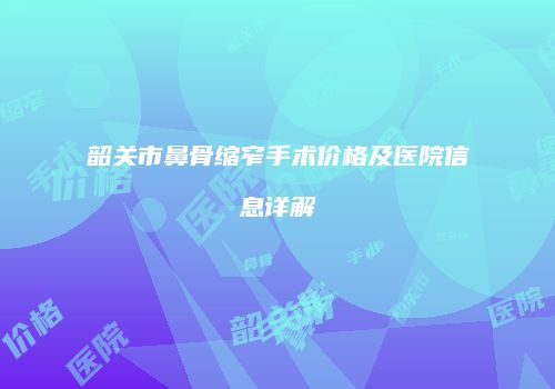 韶关市鼻骨缩窄手术价格及医院信息详解