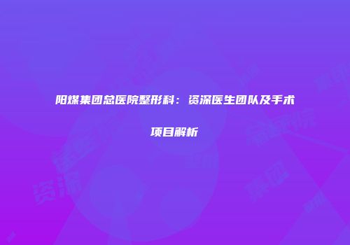 阳煤集团总医院整形科：资深医生团队及手术项目解析