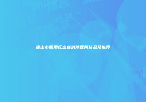 唐山市眼角红血丝消除医院排名及推荐