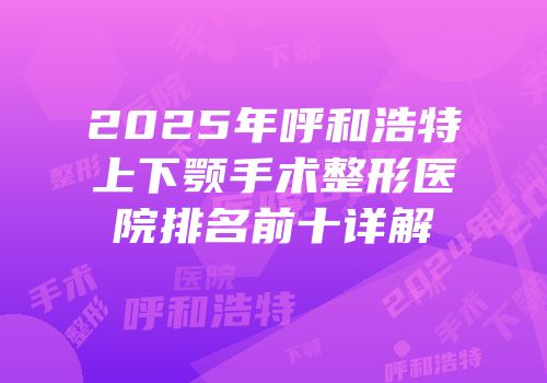 2025年呼和浩特上下颚手术整形医院排名前十详解