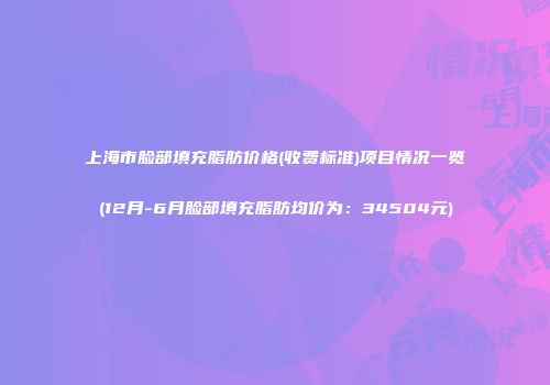 上海市脸部填充脂肪价格(收费标准)项目情况一览(12月-6月脸部填充脂肪均价为：34504元)