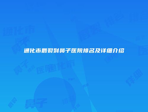 通化市唇裂到鼻子医院排名及详细介绍