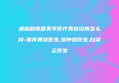 通榆县姝香美学医疗美容诊所怎么样-推荐黄洁医生,张仲斌医生,白淑云医生