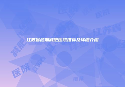 江苏省经期减肥医院推荐及详细介绍