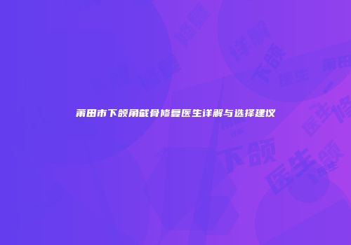 莆田市下颌角截骨修复医生详解与选择建议