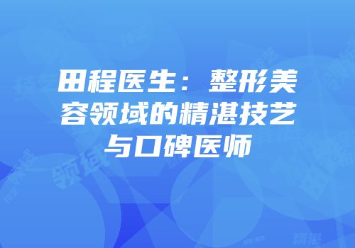 田程医生：整形美容领域的精湛技艺与口碑医师
