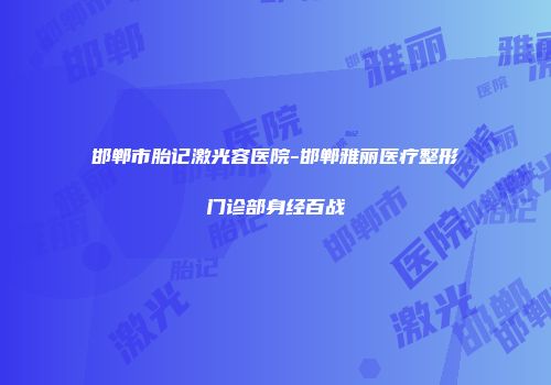 邯郸市胎记激光容医院-邯郸雅丽医疗整形门诊部身经百战