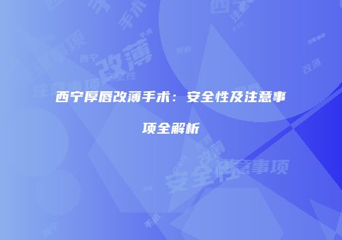 西宁厚唇改薄手术：安全性及注意事项全解析