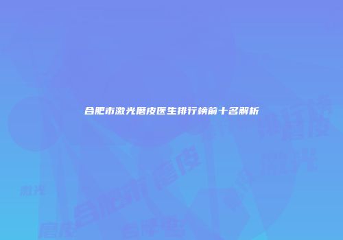 合肥市激光磨皮医生排行榜前十名解析