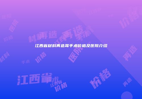 江西省材料再造耳手术价格及医院介绍