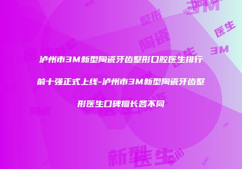 泸州市3M新型陶瓷牙齿整形口腔医生排行前十强正式上线-泸州市3M新型陶瓷牙齿整形医生口碑擅长各不同