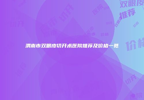 渭南市双眼皮切开术医院推荐及价格一览