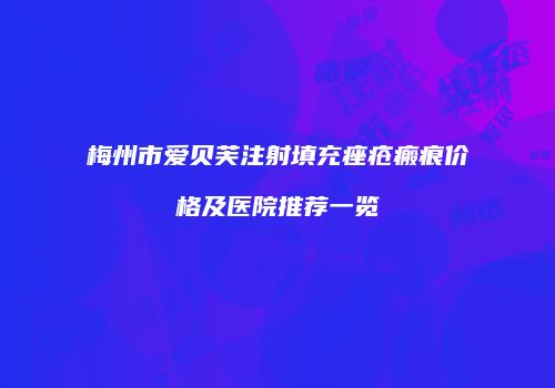 梅州市爱贝芙注射填充痤疮瘢痕价格及医院推荐一览