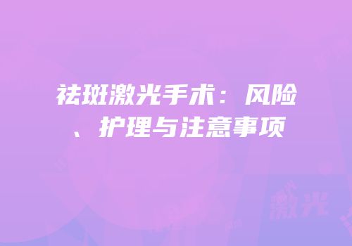 祛斑激光手术：风险、护理与注意事项