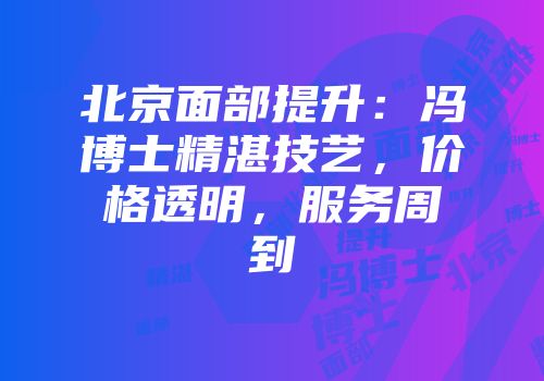 北京面部提升：冯博士精湛技艺，价格透明，服务周到