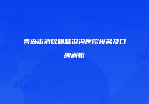 青岛市消除眼睛泪沟医院排名及口碑解析