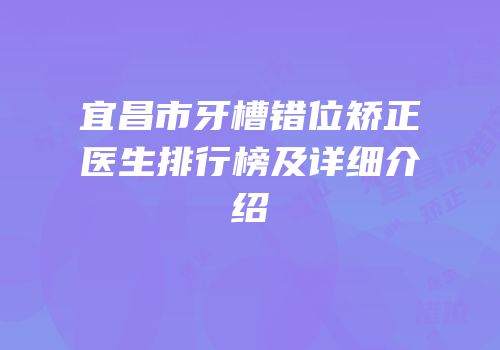 宜昌市牙槽错位矫正医生排行榜及详细介绍