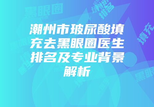 潮州市玻尿酸填充去黑眼圈医生排名及专业背景解析