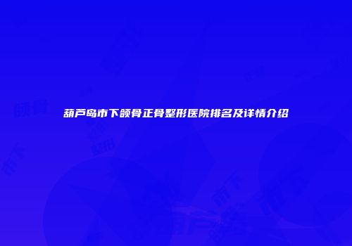 葫芦岛市下颌骨正骨整形医院排名及详情介绍