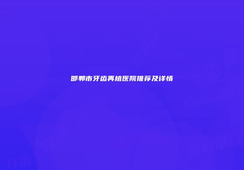 邯郸市牙齿再植医院推荐及详情