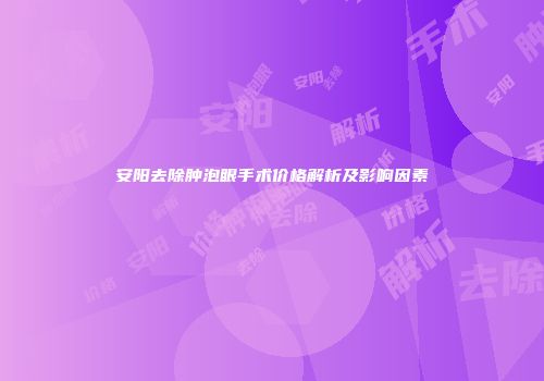 安阳去除肿泡眼手术价格解析及影响因素