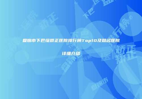 盘锦市下巴缩矫正医院排行榜Top10及知名医院详细介绍