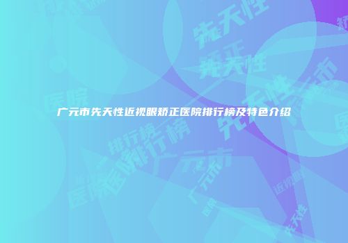 广元市先天性近视眼矫正医院排行榜及特色介绍