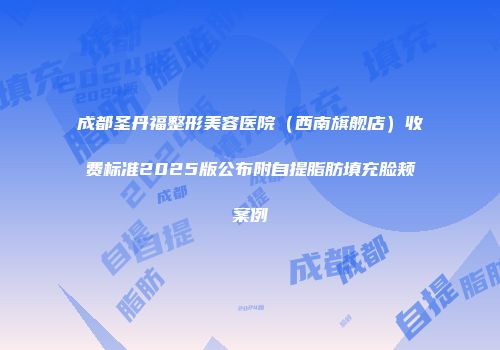 成都圣丹福整形美容医院（西南旗舰店）收费标准2025版公布附自提脂肪填充脸颊案例