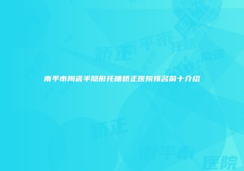 南平市陶瓷半隐形托槽矫正医院排名前十介绍