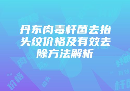 丹东肉毒杆菌去抬头纹价格及有效去除方法解析