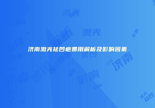 济南激光祛凹疤费用解析及影响因素