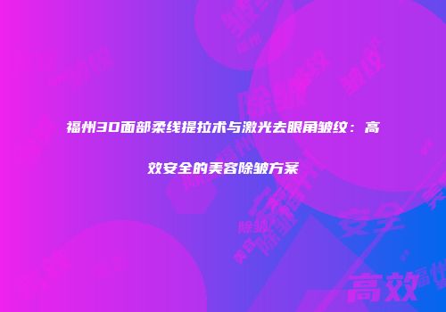 福州3D面部柔线提拉术与激光去眼角皱纹：高效安全的美容除皱方案