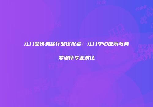 江门整形美容行业佼佼者：江门中心医院与美霏诊所专业对比