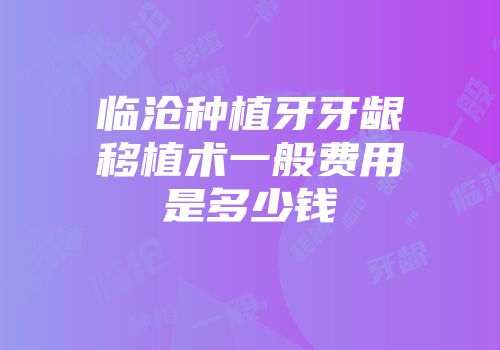 临沧种植牙牙龈移植术一般费用是多少钱